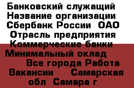 Банковский служащий › Название организации ­ Сбербанк России, ОАО › Отрасль предприятия ­ Коммерческие банки › Минимальный оклад ­ 14 000 - Все города Работа » Вакансии   . Самарская обл.,Самара г.